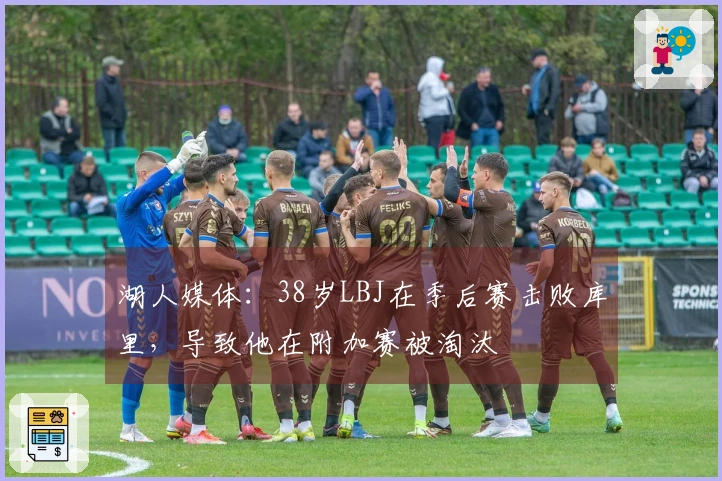 湖人媒体：38岁LBJ在季后赛击败库里，导致他在附加赛被淘汰