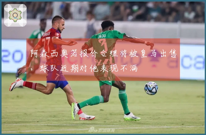 阿森西奥若报价合理将被皇马出售，球队近期对他表现不满