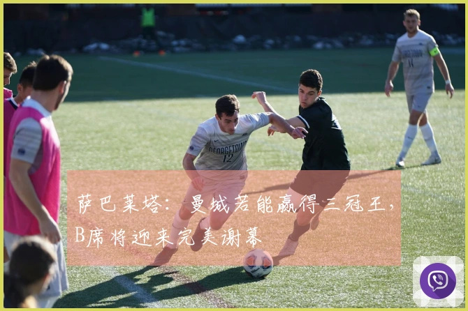 萨巴莱塔：曼城若能赢得三冠王，B席将迎来完美谢幕