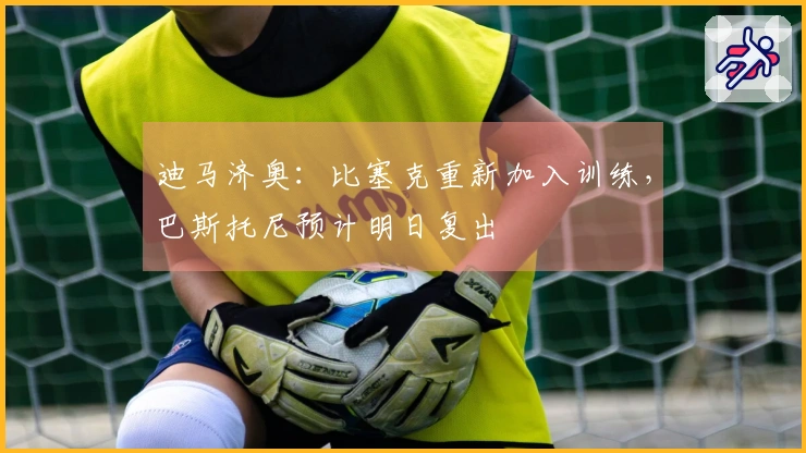 迪马济奥：比塞克重新加入训练，巴斯托尼预计明日复出