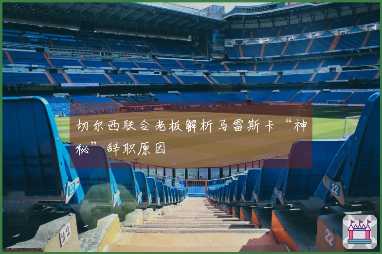 切尔西联合老板解析马雷斯卡“神秘”辞职原因