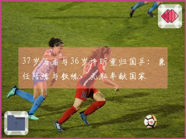 37岁马龙与36岁许昕重归国乒：兼任陪练与教练，无私奉献国家