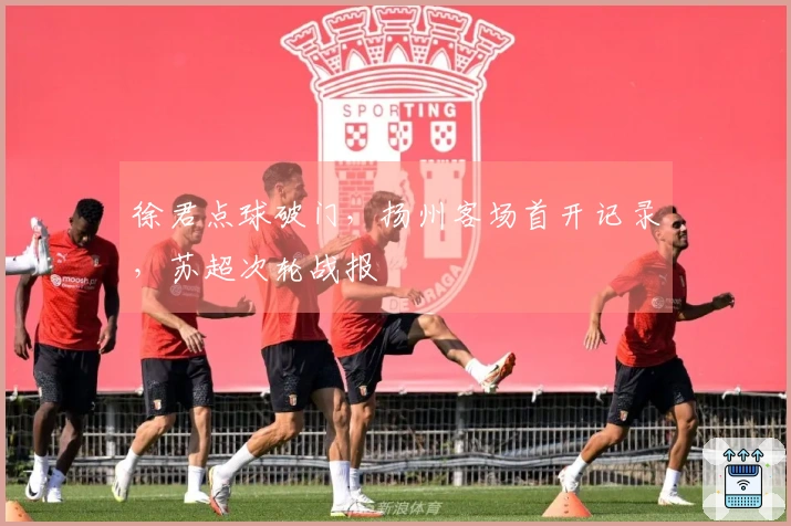徐君点球破门，扬州客场首开记录，苏超次轮战报