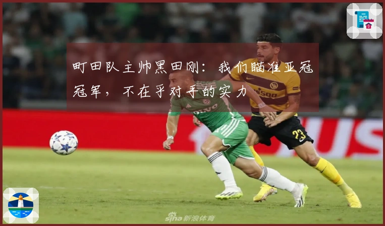町田队主帅黑田刚：我们瞄准亚冠冠军，不在乎对手的实力