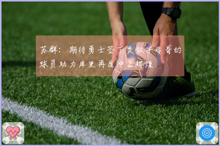 苏群：期待勇士签下类似字母哥的球员助力库里再度冲击辉煌