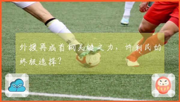 外援再成首钢关键之力，许利民的终极选择？