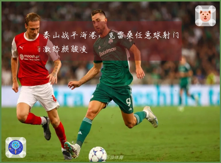 泰山战平海港，克雷桑任意球射门激怒颜骏凌