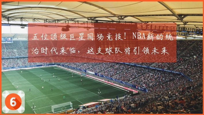五位顶级巨星同场竞技！NBA新的统治时代来临，这支球队将引领未来十年！
