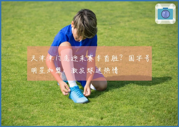 天津津门虎迎来赛季首胜？国字号明星加盟，激发球迷热情