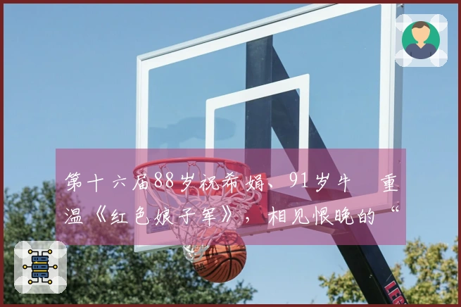 第十六届88岁祝希娟、91岁牛犇重温《红色娘子军》，相见恨晚的“小庞”！