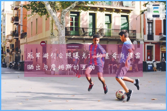 冠军游行合照曝光：约基奇与穆雷晒出与詹姆斯的互动