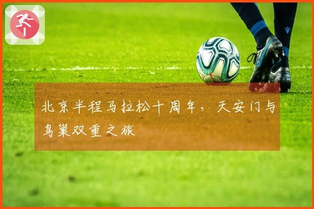 北京半程马拉松十周年，天安门与鸟巢双重之旅