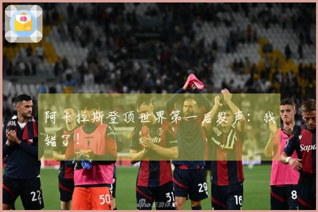 阿卡拉斯登顶世界第一后发声：我错了！