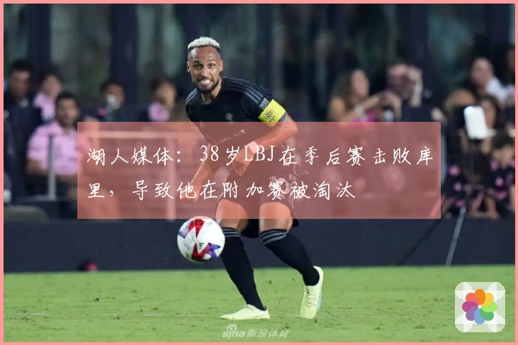 湖人媒体：38岁LBJ在季后赛击败库里，导致他在附加赛被淘汰