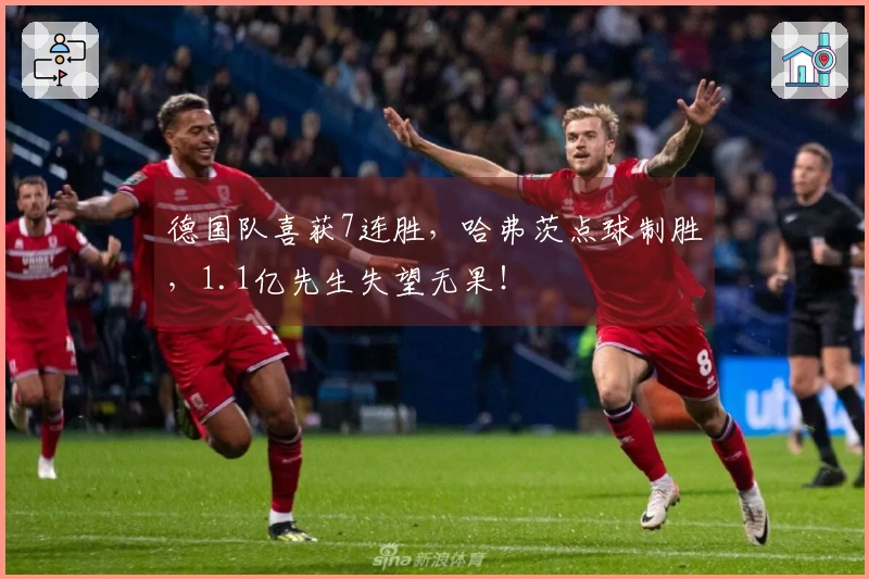 德国队喜获7连胜，哈弗茨点球制胜，1.1亿先生失望无果！