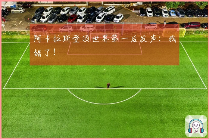阿卡拉斯登顶世界第一后发声：我错了！
