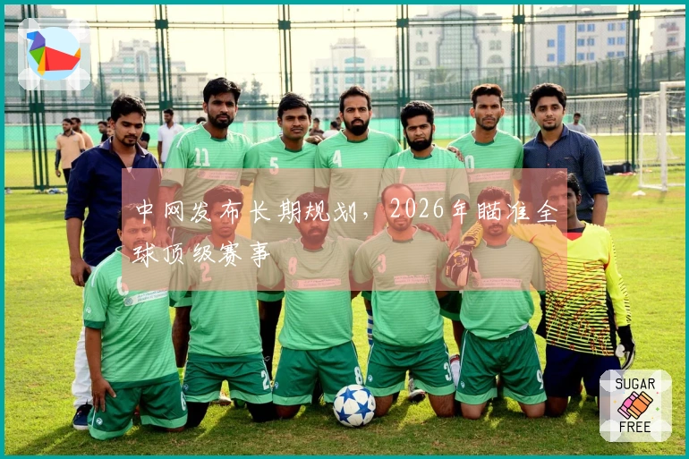 中网发布长期规划，2026年瞄准全球顶级赛事