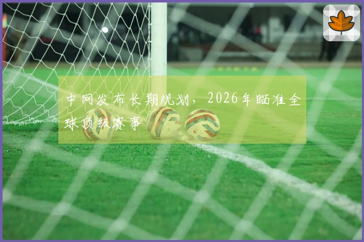 中网发布长期规划，2026年瞄准全球顶级赛事