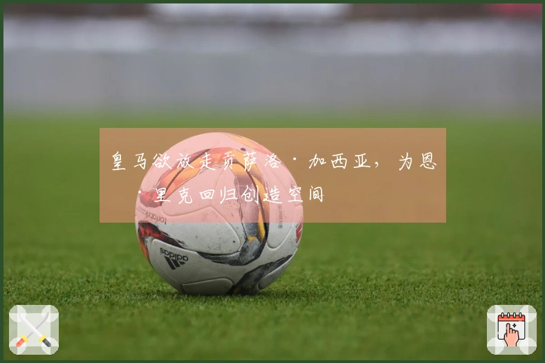皇马欲放走贡萨洛·加西亚，为恩德里克回归创造空间