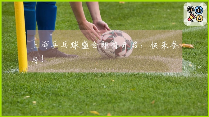上海乒乓球盛会即将开启，快来参与！
