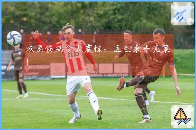 浓眉伤病令人震惊，医生束手无策！