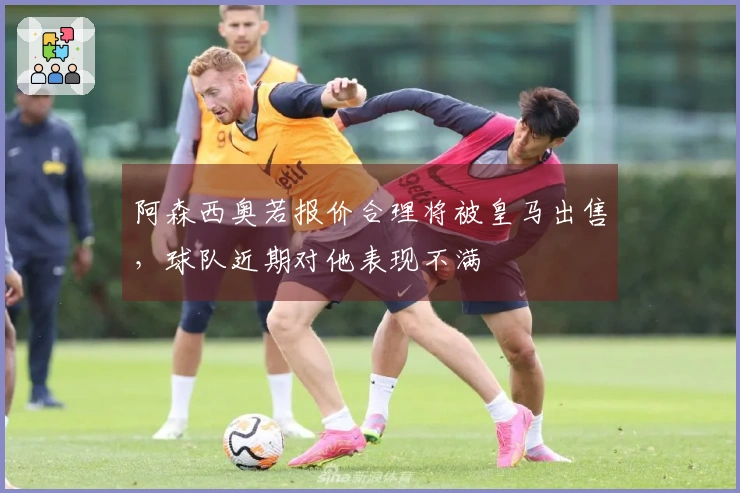 阿森西奥若报价合理将被皇马出售，球队近期对他表现不满